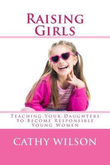 Raising Girls: Teaching Your Daughters to Become Responsible Young Women