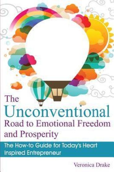 The Unconventional Road to Emotional Freedom and Prosperity: The How-to Guide for Today's Heart Inspired Entrepreneur