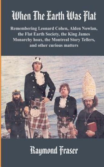When The Earth Was Flat: Remembering Leonard Cohen, Alden Nowlan, the Flat Earth Society, the King James monarchy hoax, the Montreal Story Tell