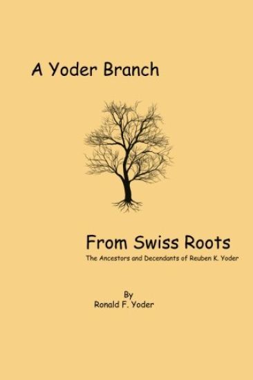 A Yoder Branch From Swiss Roots: The Ancestors and Descendants of Reuben K. Yoder