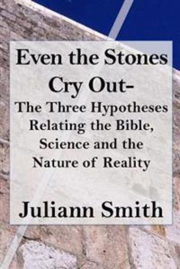 Even the Stones Cry Out: The Three Hypotheses Relating the Bible, Science and the Nature of Reality