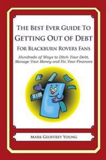 The Best Ever Guide to Getting Out of Debt For Blackburn Rovers Fans: Hundreds of Ways to Ditch Your Debt, Manage Your Money and Fix Your Finances