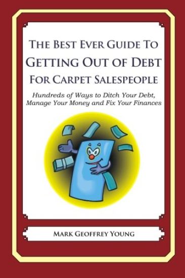 The Best Ever Guide to Getting Out of Debt for Carpet Salespeople: Hundreds of Ways to Ditch Your Debt, Manage Your Money and Fix Your Finances