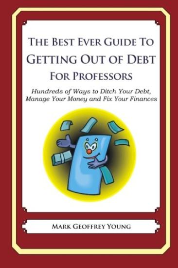 The Best Ever Guide to Getting Out of Debt for Professors: Hundreds of Ways to Ditch Your Debt, Manage Your Money and Fix Your Finances