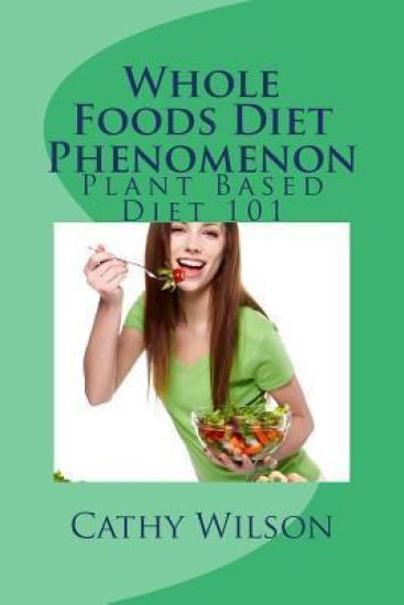 Whole Foods Diet Phenomenon: Plant Based Diet 101