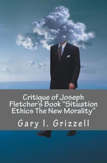 Critique of Joseph Fletcher's Book Situation Ethics The New Morality: A Quick Reference To Joseph Fletcher's False Doctrines And Their Biblical Refuta