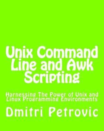 Unix Command Line and Awk Scripting: Harnessing The Power of Unix and Linux Programming Environments