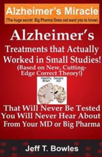 Alzheimer's Treatments That Actually Worked In Small Studies! (Based On New, Cutting-Edge, Correct Theory!) That Will Never Be Tested & You Will Never Hear About From Your MD Or Big Pharma !