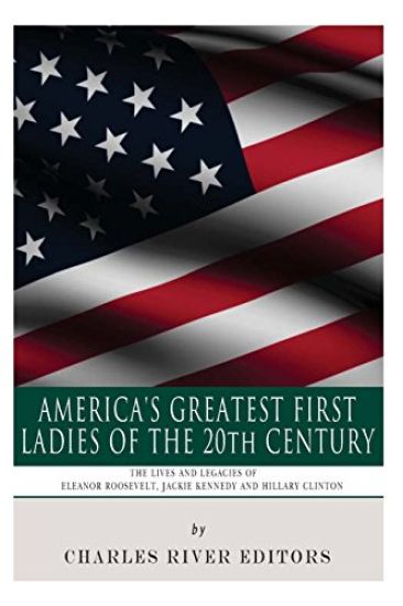 America's Greatest First Ladies of the 20th Century: The Lives and Legacies of Eleanor Roosevelt, Jackie Kennedy and Hillary Clinton