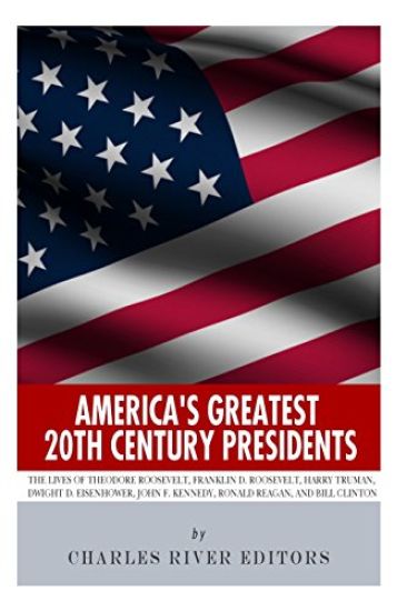 America's Greatest 20th Century Presidents: The Lives of Theodore Roosevelt, Franklin D. Roosevelt, Harry Truman, Dwight D. Eisenhower, John F. Kenned