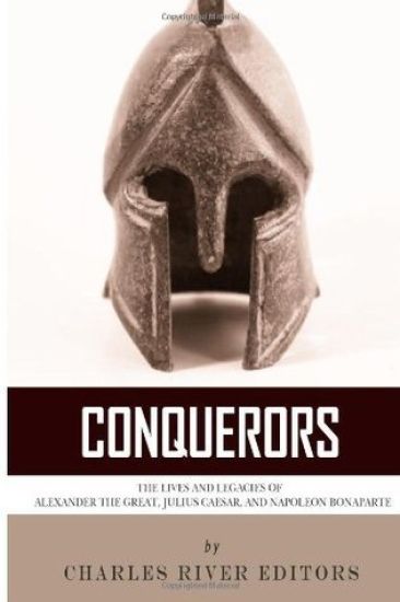 Conquerors: The Lives and Legacies of Alexander the Great, Julius Caesar, and Napoleon Bonaparte