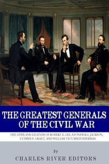 The Greatest Generals of the Civil War: The Lives and Legends of Robert E. Lee, Stonewall Jackson, Ulysses S. Grant, and William Tecumseh Sherman