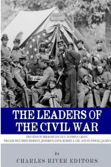 The Leaders of the Civil War: The Lives of Abraham Lincoln, Ulysses S. Grant, William Tecumseh Sherman, Jefferson Davis, Robert E. Lee, and Stonewal