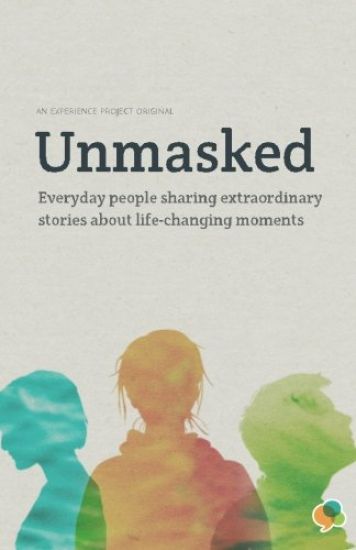 Unmasked: Everyday People Sharing Extraordinary Stories About Life-Changing Moments: An Experience Project Original