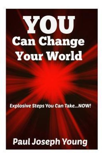 You Can Change Your World: Explosive Steps You can Take...NOW!
