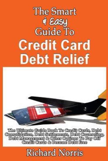 The Smart & Easy Guide To Credit Card Debt Relief: The Ultimate Guide Book To Credit Cards, Debt Consolidation, Debt Settlements, Debt Counseling, Deb