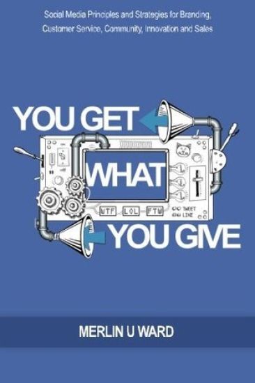 You Get What You Give: Social Media Principles and Strategies for Branding, Customer Service, Community, Innovation and Sales
