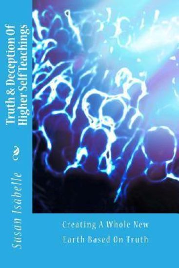 Truth & Deception Of Higher Self Teachings: Creating A Whole New Earth Based On Truth