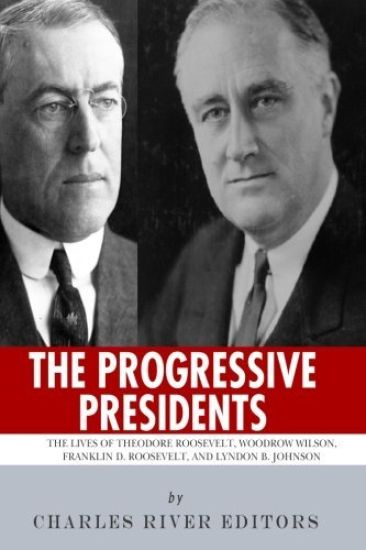 The Progressive Presidents: The Lives of Theodore Roosevelt, Woodrow Wilson, Franklin D. Roosevelt, and Lyndon B. Johnson