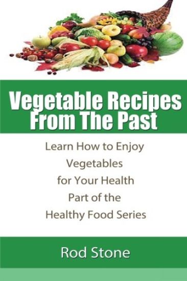 Vegetable Recipes From The Past: Learn How to Enjoy Vegetables for Your Health