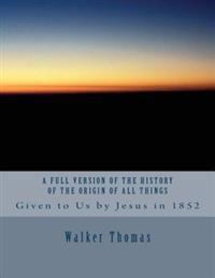 A Full Version of The History of the Origin of All Things: Given to Us by Jesus in 1852