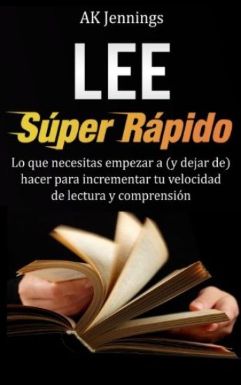 Lee Súper Rápido: Lo que necesitas hacer para incrementar tu velocidad de Lectura y Comprensión