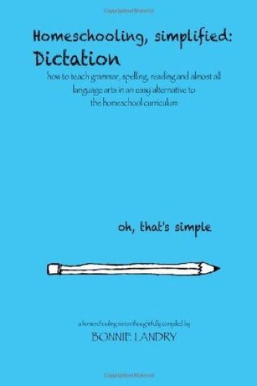 Homeschooling, simplified: Dictation: how to teach grammar, spelling, reading and almost all language arts in an easy alternative to the homescho