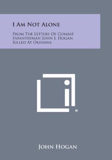 I Am Not Alone: From the Letters of Combat Infantryman John J. Hogan, Killed at Okinawa