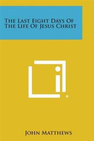 The Last Eight Days of the Life of Jesus Christ