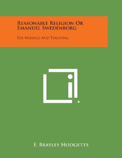 Reasonable Religion or Emanuel Swedenborg: His Message and Teaching