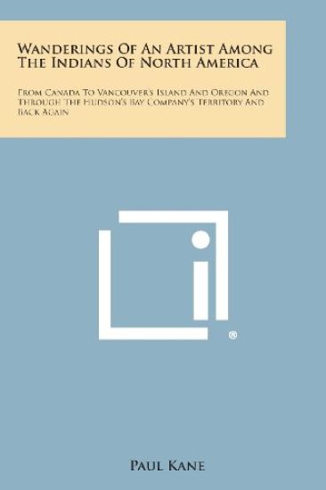 Wanderings of an Artist Among the Indians of North America: From Canada to Vancouver's Island and Oregon and Through the Hudson's Bay Company's Territ