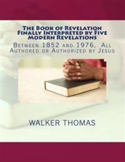 The Book of Revelation Finally Interpreted by Five Modern Revelations: Between 1852 and 1976, All Authored or Authorized by Jesus