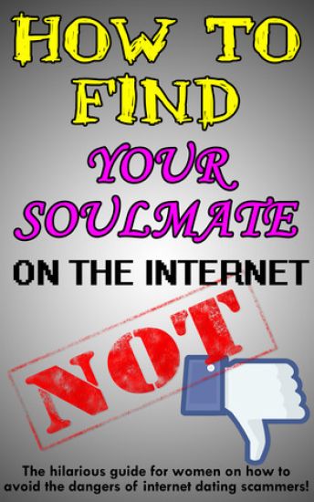 How to Find Your Soulmate on the Internet - NOT!: The hilarious guide for women on how to avoid the dangers of internet dating scammers!