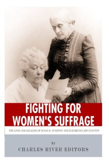 Fighting for Women's Suffrage: The Lives and Legacies of Susan B. Anthony and Elizabeth Cady Stanton