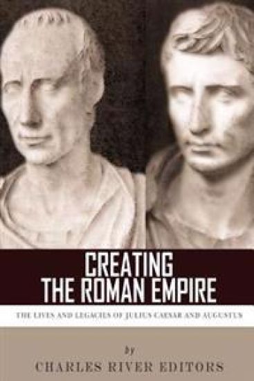 Creating the Roman Empire: The Lives and Legacies of Julius Caesar and Augustus