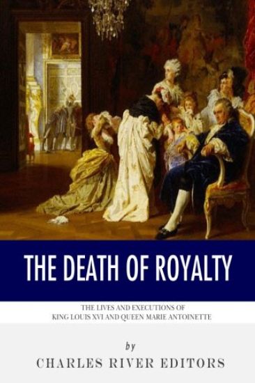 The Death of Royalty: The Lives and Executions of King Louis XVI and Queen Marie Antoinette