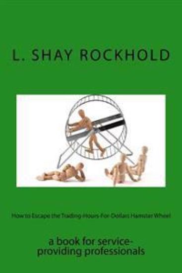 How to Escape the Trading-Hours-For-Dollars Hamster Wheel: a book for service-providing professionals