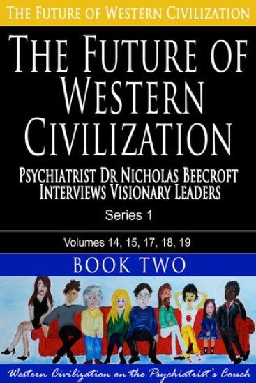 The Future of Western Civilization Series 1 Book 2: Psychiatrist Dr Nicholas Beecroft interviews Visionary Leaders