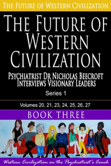 The Future of Western Civilization Series 1 Book 3: Psychiatrist Dr Nicholas Beecroft interviews Visionary Leaders