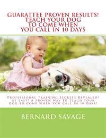 Guarantee Proven Results! Teach Your Dog To Come When You Call in 10 Days: Professional Training Secrets Revealed! At last! A proven way to teach your