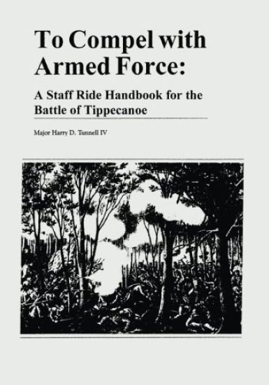 To Compel with Armed Force: A Staff Ride Handbook for the Battle of Tippecanoe