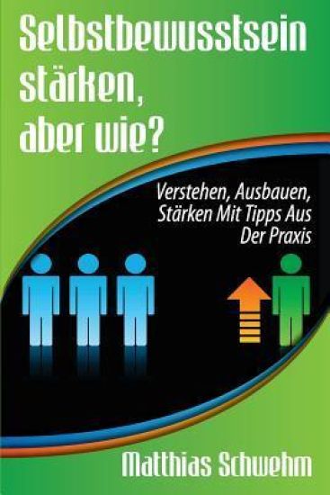 Selbstbewusstsein stärken, aber wie?: Verstehen, ausbauen, stärken mit Tipps aus der Praxis