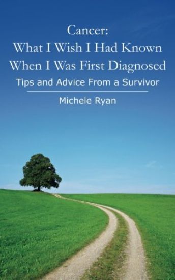 Cancer: What I Wish I Had Known When I Was First Diagnosed: Tips and Advice From a Survivor