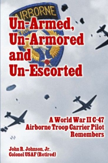 Un-Armed, Un-Armored and Un-Escorted: A World War II C-47 Airborne Troop Carrier Pilot Remembers