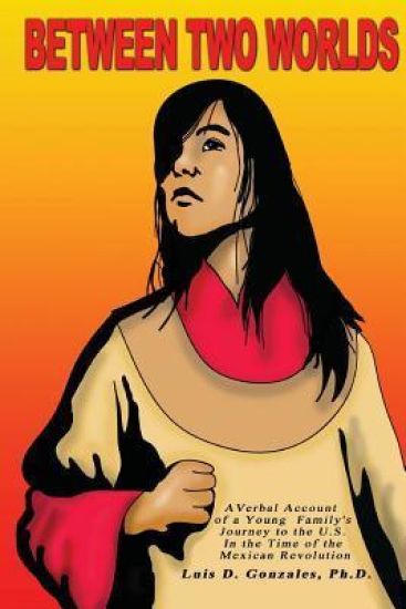 Between Two Worlds: A young family's account of their immigration to the U.S. at the time of the Mexican Revolution