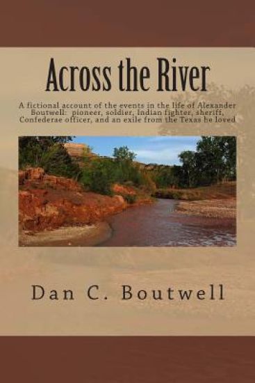 Across the River: A fictional account of the events in the life of Alexander Boutwell: pioneer, soldier, Indian fighter, sheriff, Confed