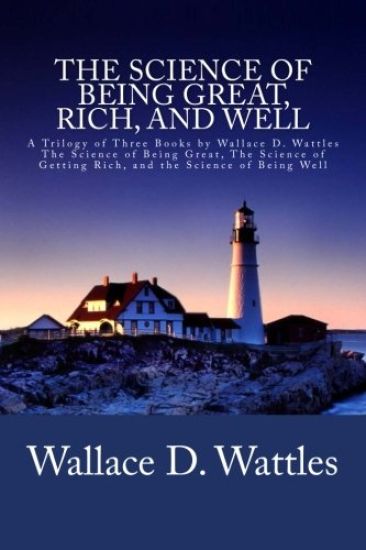 The Science of Being Great, Rich, and Well: A Trilogy of Three Books by Wallace D. Wattles (The Science of Being Great, The Science of Getting Rich, a