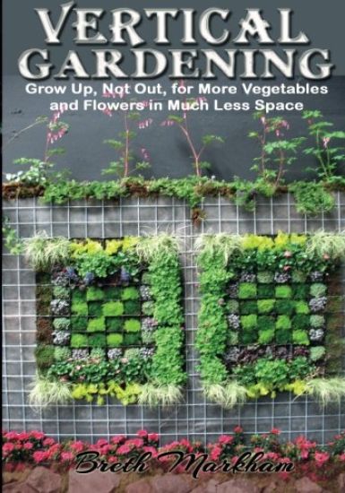 Vertical Gardening: Grow Up, Not Out, for More Vegetables and Flowers in Much Less Space