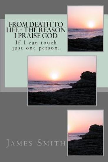 From Death to Life - The reason I praise GOD: If I can touch just one person.