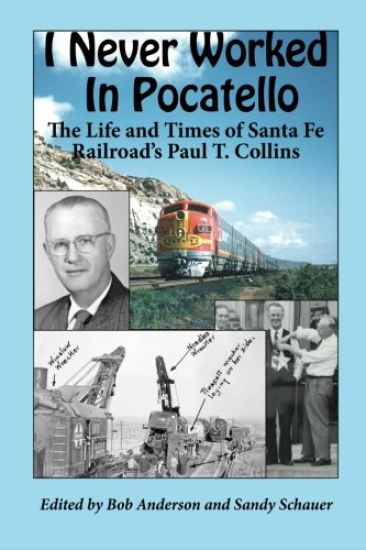 I Never Worked in Pocatello: The Life and Times of Santa Fe Railroad's Paul T. Collins
